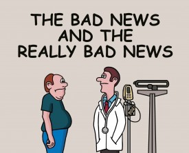 "Do you want the bad news or the really bad news", said the doctor to the patient. The man chooses to hear the bad news first. At least, he's optimistic.