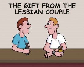 A lesbian couple gives a man a very luxurious watch for his birthday. His buddy sees the watch and wants to know where he got it.