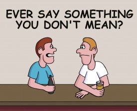 Ever say something you don't mean? Of course, we all do from time to time. A guy tells his drinking buddy how he was thinking one thing and said another.